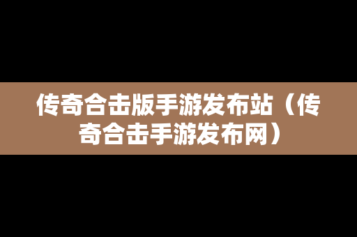 传奇合击版手游发布站（传奇合击手游发布网）