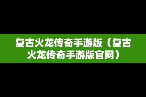复古火龙传奇手游版（复古火龙传奇手游版官网）