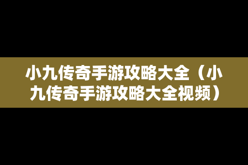 小九传奇手游攻略大全（小九传奇手游攻略大全视频）