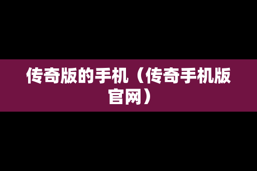 传奇版的手机（传奇手机版官网）