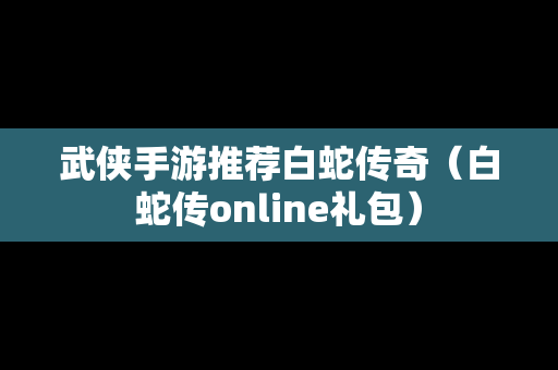 武侠手游推荐白蛇传奇（白蛇传online礼包）