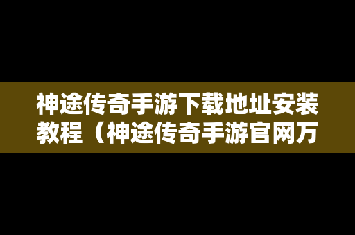 神途传奇手游下载地址安装教程（神途传奇手游官网万能登陆器）