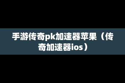 手游传奇pk加速器苹果（传奇加速器ios）