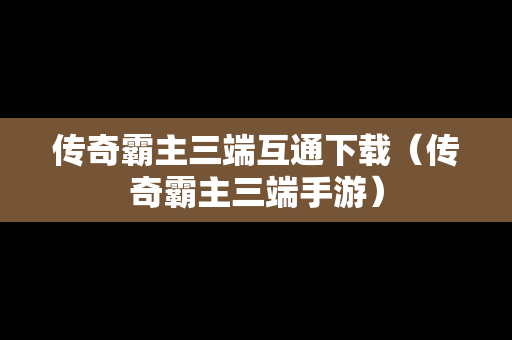 传奇霸主三端互通下载（传奇霸主三端手游）