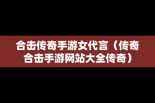 合击传奇手游女代言（传奇合击手游网站大全传奇）