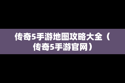传奇5手游地图攻略大全（传奇5手游官网）