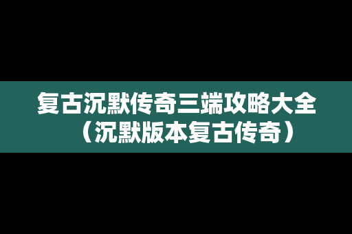 复古沉默传奇三端攻略大全（沉默版本复古传奇）
