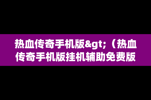 热血传奇手机版>（热血传奇手机版挂机辅助免费版）