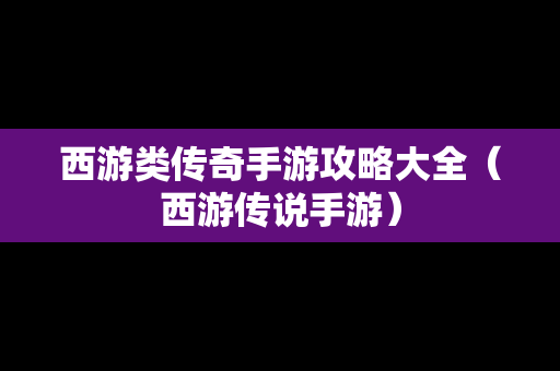 西游类传奇手游攻略大全（西游传说手游）