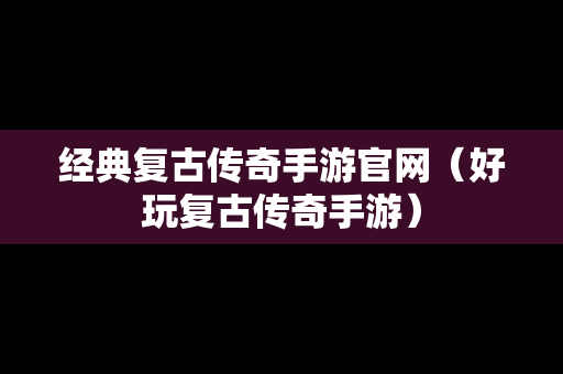 经典复古传奇手游官网（好玩复古传奇手游）