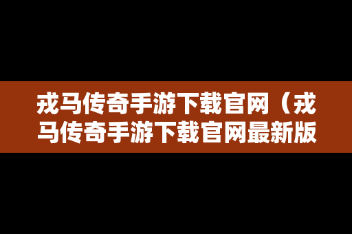 戎马传奇手游下载官网（戎马传奇手游下载官网最新版）