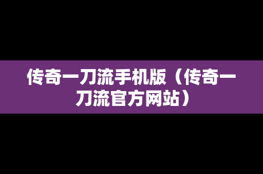 传奇一刀流手机版（传奇一刀流官方网站）
