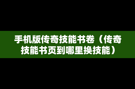 手机版传奇技能书卷（传奇技能书页到哪里换技能）