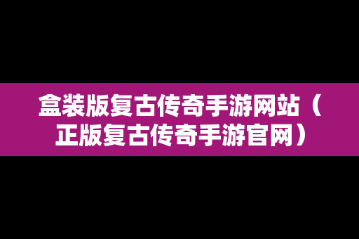 盒装版复古传奇手游网站（正版复古传奇手游官网）