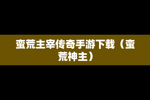 蛮荒主宰传奇手游下载（蛮荒神主）