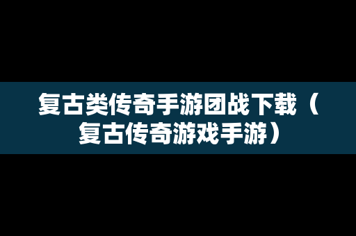 复古类传奇手游团战下载（复古传奇游戏手游）