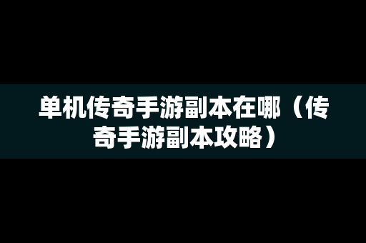 单机传奇手游副本在哪（传奇手游副本攻略）