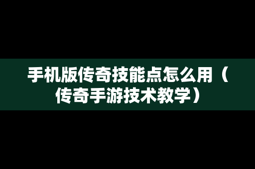 手机版传奇技能点怎么用（传奇手游技术教学）