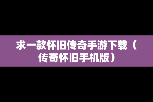 求一款怀旧传奇手游下载（传奇怀旧手机版）
