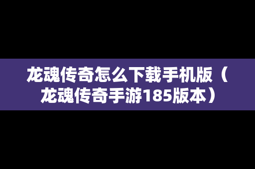 龙魂传奇怎么下载手机版（龙魂传奇手游185版本）