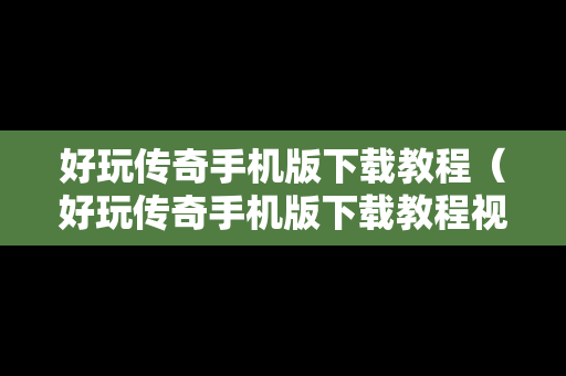 好玩传奇手机版下载教程（好玩传奇手机版下载教程视频）