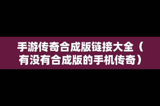 手游传奇合成版链接大全（有没有合成版的手机传奇）