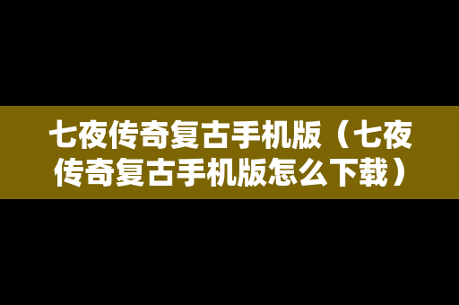 七夜传奇复古手机版（七夜传奇复古手机版怎么下载）