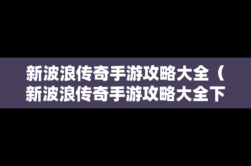 新波浪传奇手游攻略大全（新波浪传奇手游攻略大全下载）