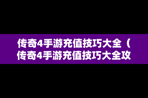 传奇4手游充值技巧大全（传奇4手游充值技巧大全攻略）