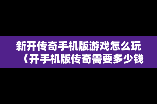 新开传奇手机版游戏怎么玩（开手机版传奇需要多少钱）