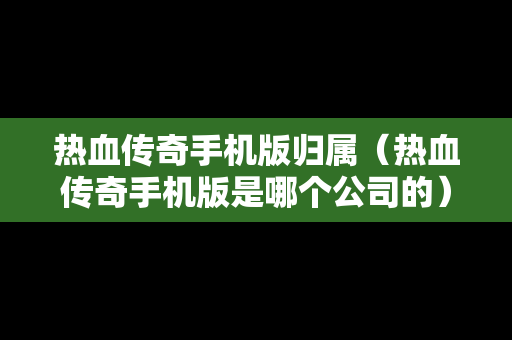 热血传奇手机版归属（热血传奇手机版是哪个公司的）