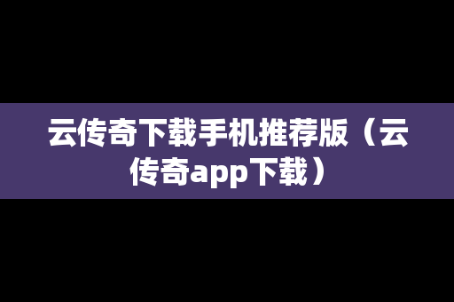 云传奇下载手机推荐版（云传奇app下载）