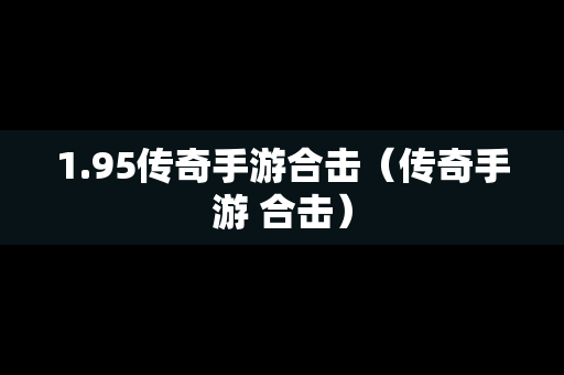 1.95传奇手游合击（传奇手游 合击）