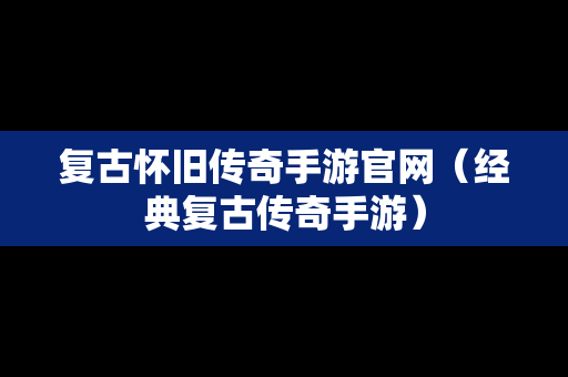 复古怀旧传奇手游官网（经典复古传奇手游）