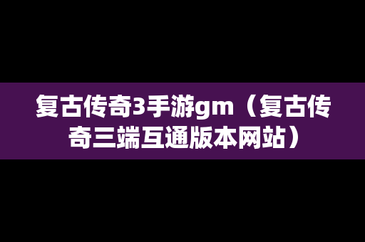 复古传奇3手游gm（复古传奇三端互通版本网站）