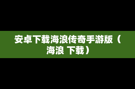 安卓下载海浪传奇手游版（海浪 下载）