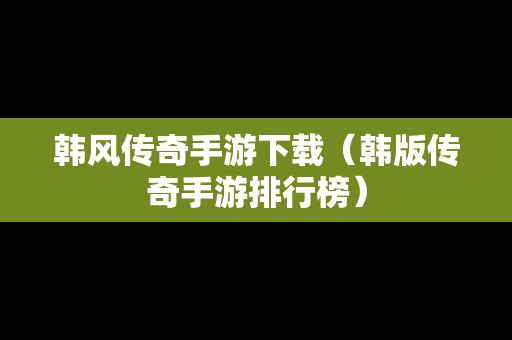 韩风传奇手游下载（韩版传奇手游排行榜）