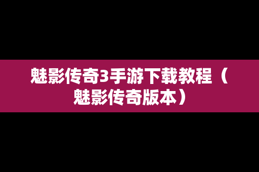 魅影传奇3手游下载教程（魅影传奇版本）