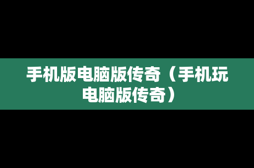 手机版电脑版传奇（手机玩电脑版传奇）