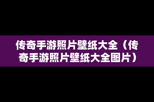传奇手游照片壁纸大全（传奇手游照片壁纸大全图片）