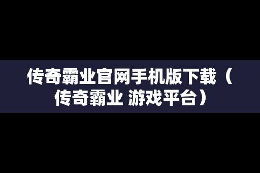 传奇霸业官网手机版下载（传奇霸业 游戏平台）