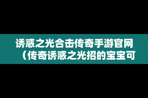 诱惑之光合击传奇手游官网（传奇诱惑之光招的宝宝可以练到几级）
