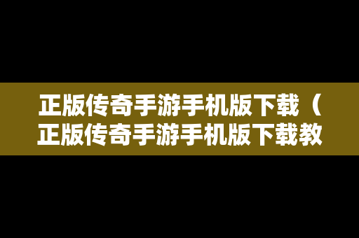 正版传奇手游手机版下载（正版传奇手游手机版下载教程）