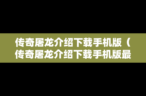 传奇屠龙介绍下载手机版（传奇屠龙介绍下载手机版最新）
