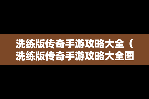 洗练版传奇手游攻略大全（洗练版传奇手游攻略大全图文）