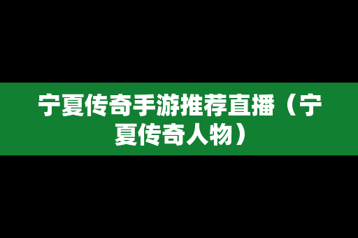 宁夏传奇手游推荐直播（宁夏传奇人物）