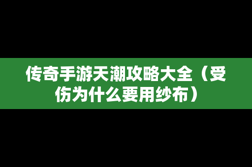 传奇手游天潮攻略大全（受伤为什么要用纱布）
