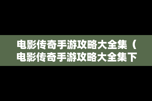 电影传奇手游攻略大全集（电影传奇手游攻略大全集下载）