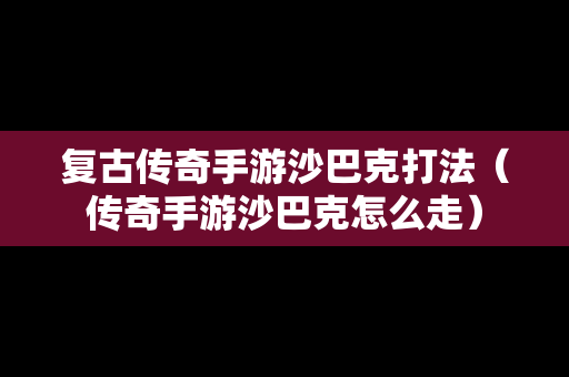 复古传奇手游沙巴克打法（传奇手游沙巴克怎么走）