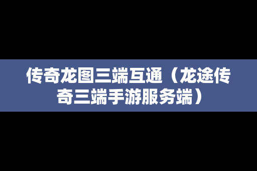 传奇龙图三端互通（龙途传奇三端手游服务端）